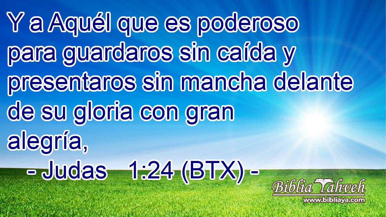 Y a Aquél que es poderoso para guardaros sin caída y presentaros sin mancha delante de su gloria con gran alegría,