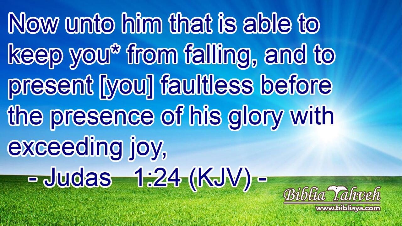 Now unto him that is able to keep you* from falling, and to present [you] faultless before the presence of his glory with exceeding joy,