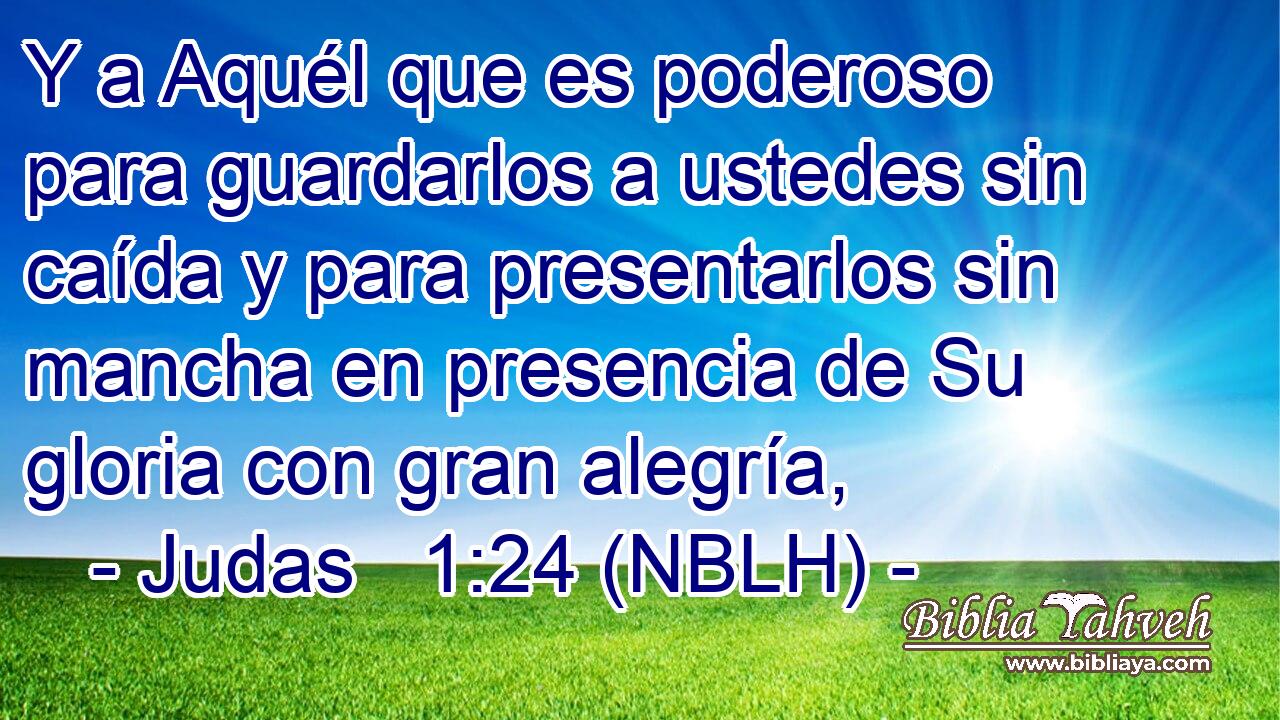  Y a Aquél que es poderoso para guardarlos a ustedes sin caída y para presentarlos sin mancha en presencia de Su gloria con gran alegría, 