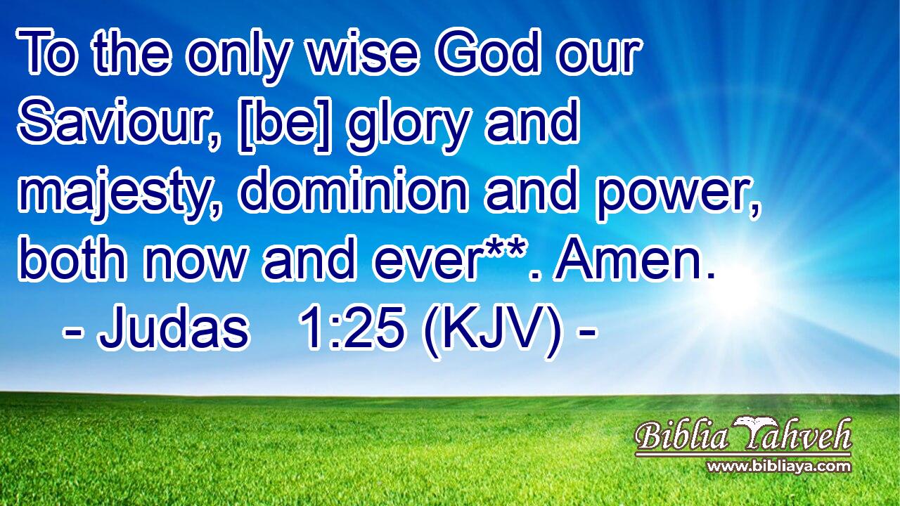 To the only wise God our Saviour, [be] glory and majesty, dominion and power, both now and ever**. Amen.