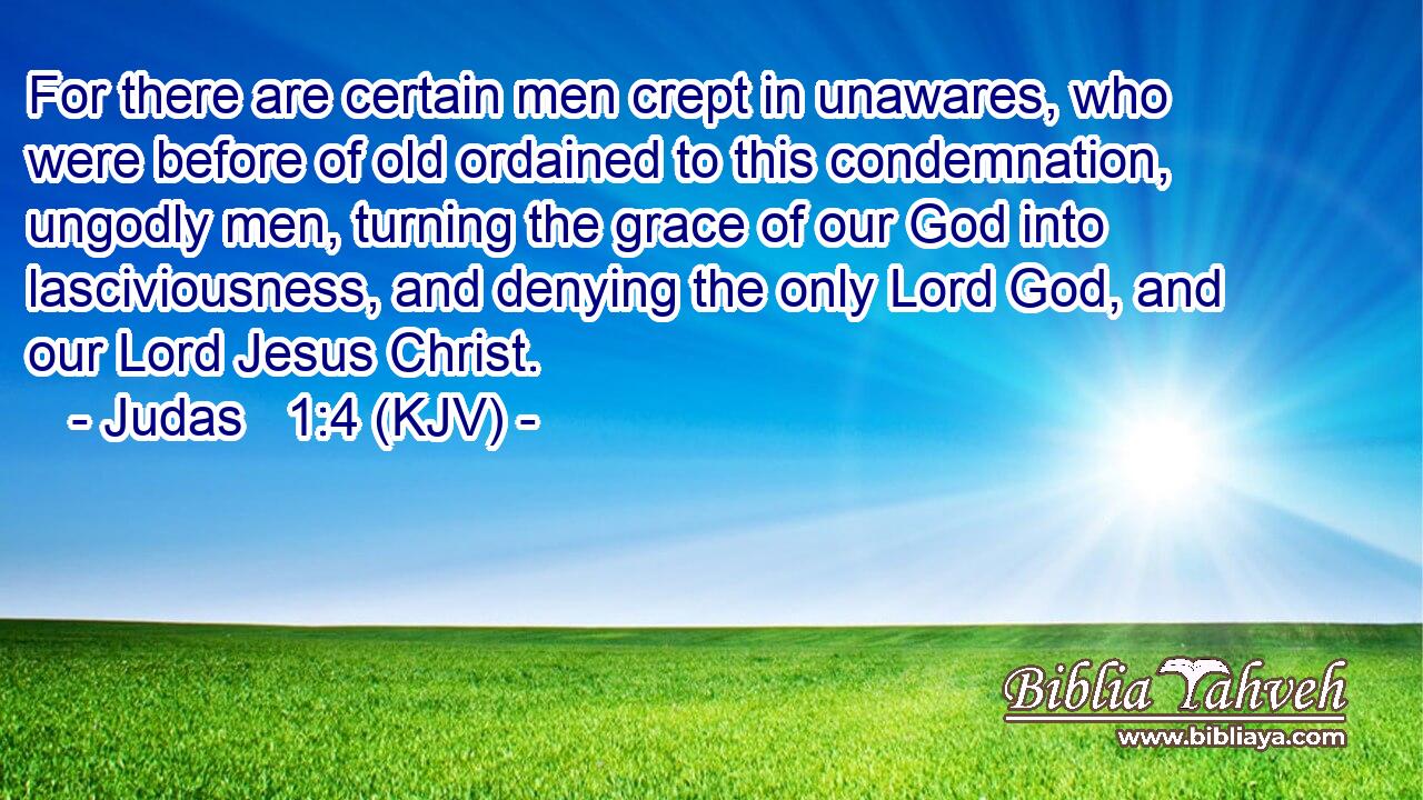 For there are certain men crept in unawares, who were before of old ordained to this condemnation, ungodly men, turning the grace of our God into lasciviousness, and denying the only Lord God, and our Lord Jesus Christ.