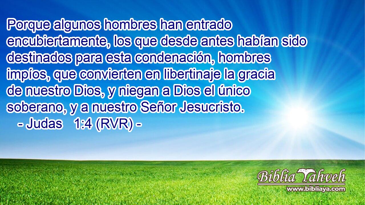 Porque algunos hombres han entrado encubiertamente, los que desde antes habían sido destinados para esta condenación, hombres impíos, que convierten en libertinaje la gracia de nuestro Dios, y niegan a Dios el único soberano, y a nuestro Señor Jesucristo.