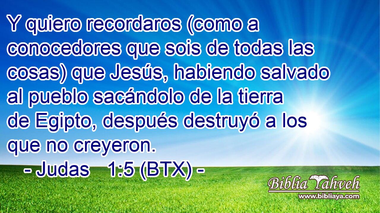 Y quiero recordaros (como a conocedores que sois de todas las cosas) que Jesús, habiendo salvado al pueblo sacándolo de la tierra de Egipto, después destruyó a los que no creyeron.