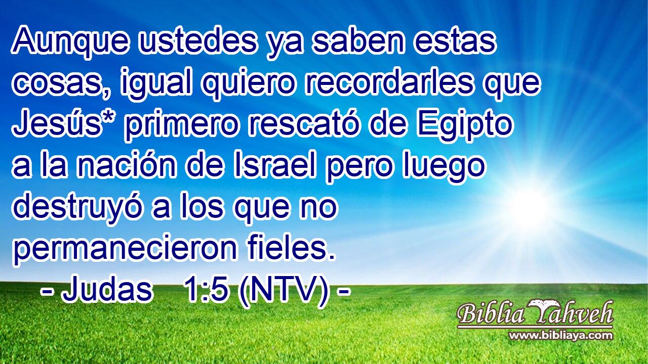 Aunque ustedes ya saben estas cosas, igual quiero recordarles que Jesús* primero rescató de Egipto a la nación de Israel pero luego destruyó a los que no permanecieron fieles.