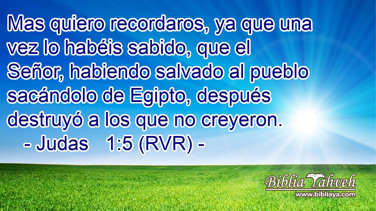 Mas quiero recordaros, ya que una vez lo habéis sabido, que el Señor, habiendo salvado al pueblo sacándolo de Egipto, después destruyó a los que no creyeron.