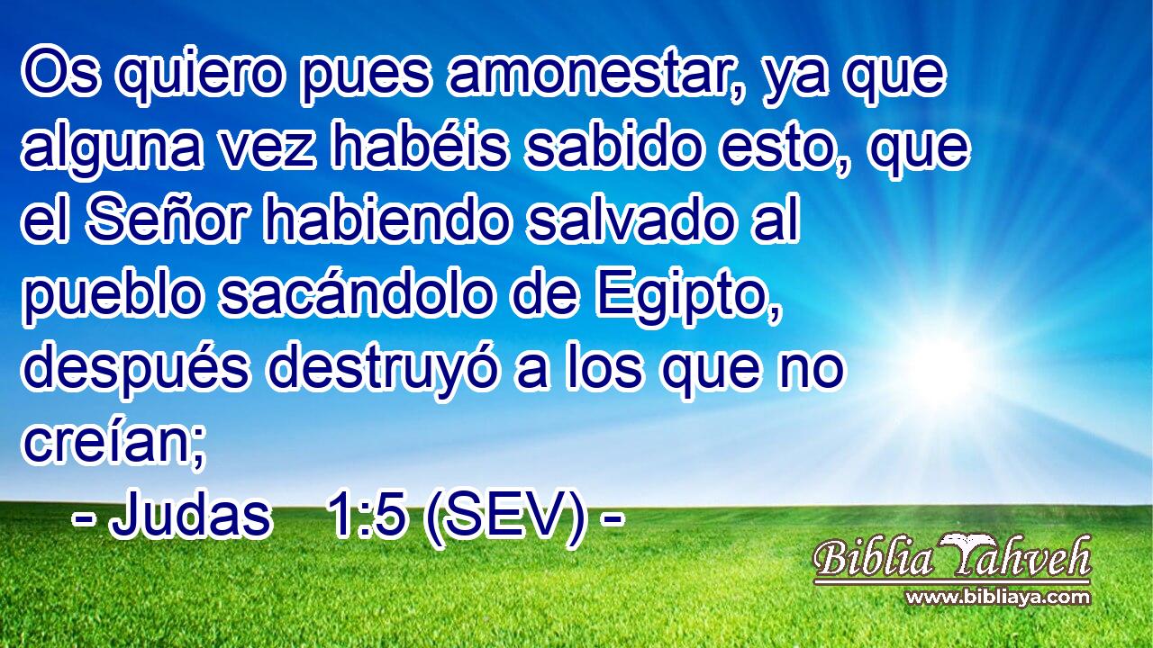 Os quiero pues amonestar, ya que alguna vez habéis sabido esto, que el Señor habiendo salvado al pueblo sacándolo de Egipto, después destruyó a los que no creían;