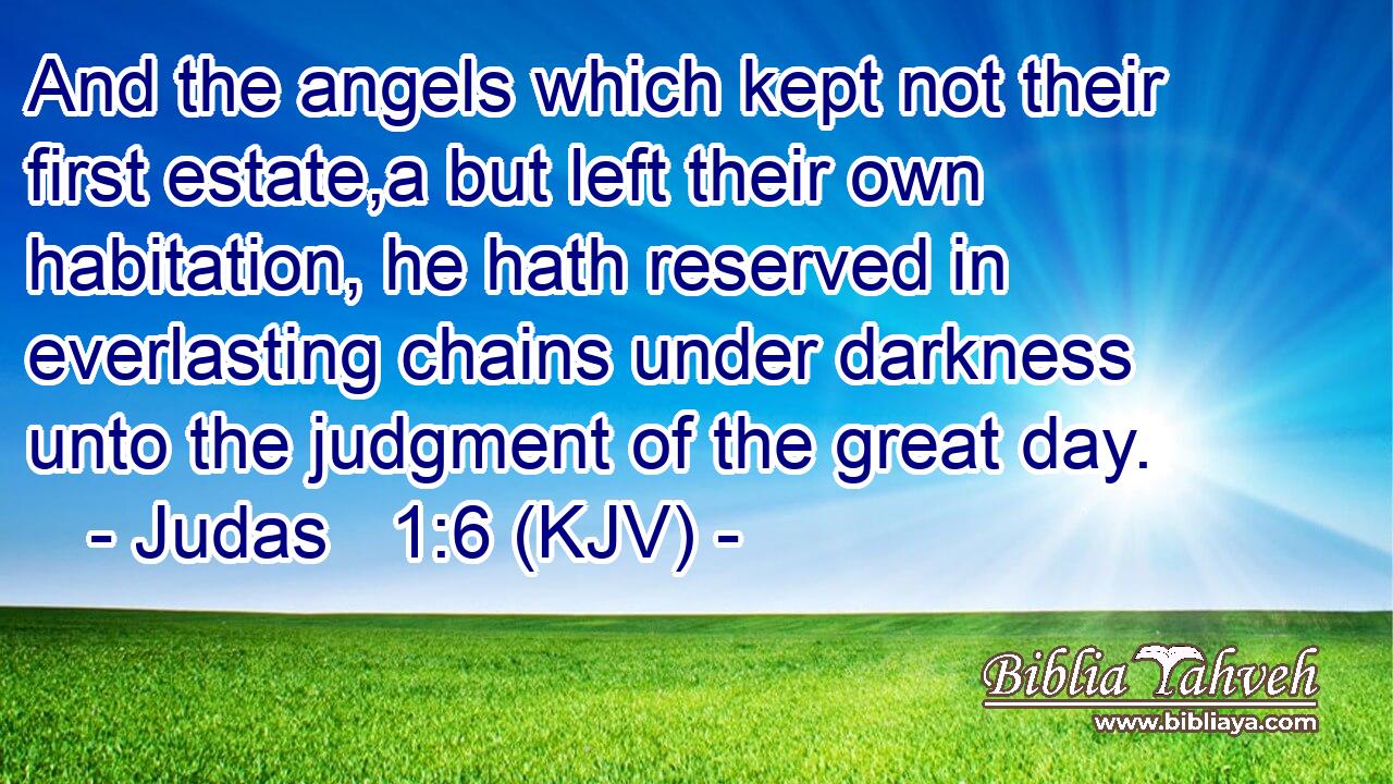 And the angels which kept not their first estate,a but left their own habitation, he hath reserved in everlasting chains under darkness unto the judgment of the great day.