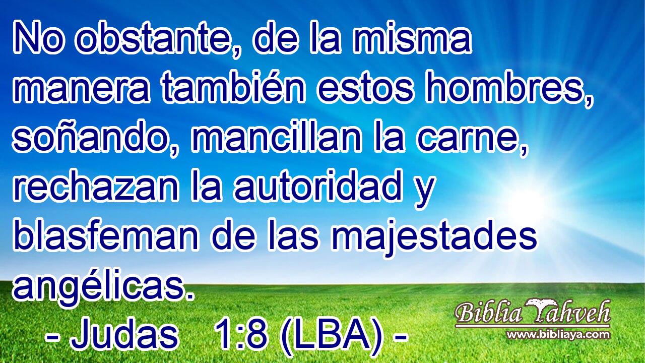 No obstante, de la misma manera también estos hombres, soñando, mancillan la carne, rechazan la autoridad y blasfeman de las majestades angélicas.