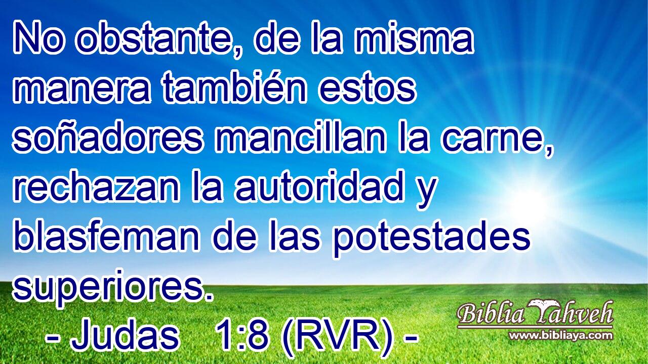 No obstante, de la misma manera también estos soñadores mancillan la carne, rechazan la autoridad y blasfeman de las potestades superiores.