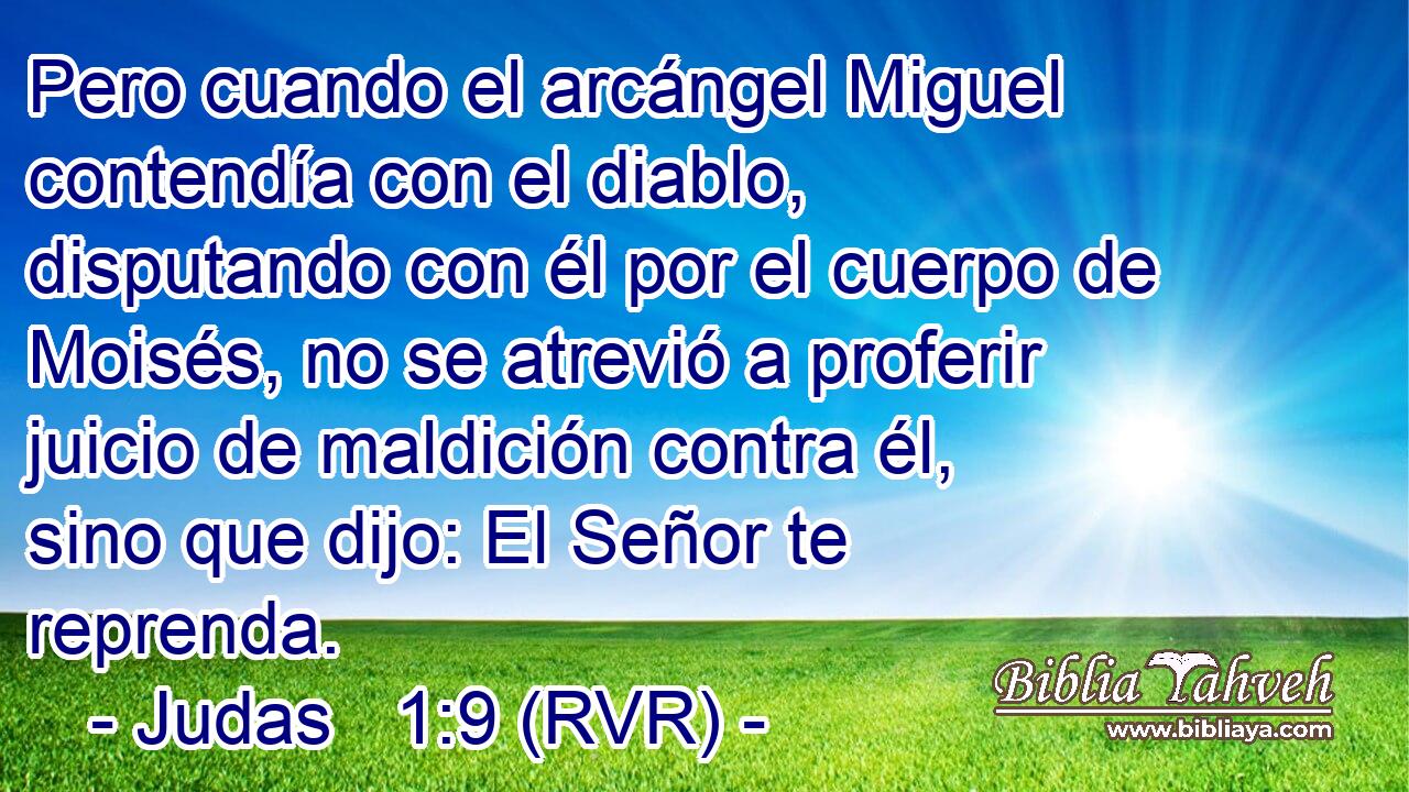 Pero cuando el arcángel Miguel contendía con el diablo, disputando con él por el cuerpo de Moisés, no se atrevió a proferir juicio de maldición contra él, sino que dijo: El Señor te reprenda.