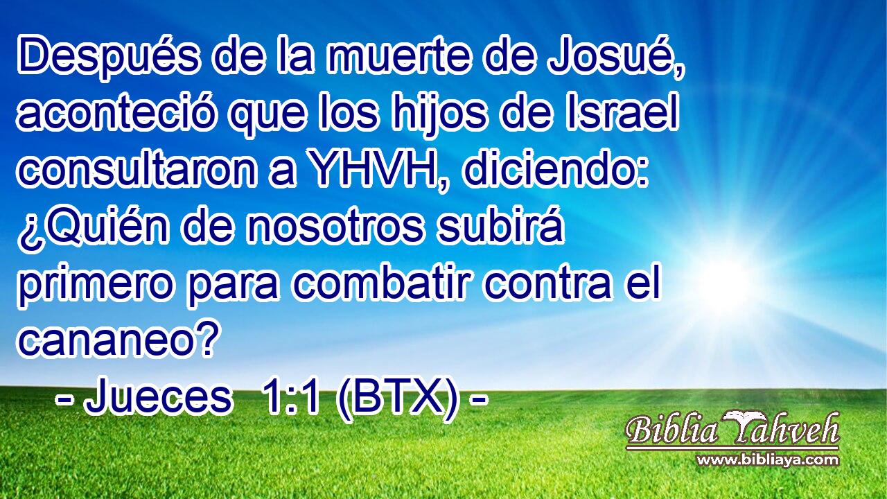 Después de la muerte de Josué, aconteció que los hijos de Israel consultaron a YHVH, diciendo: ¿Quién de nosotros subirá primero para combatir contra el cananeo?
