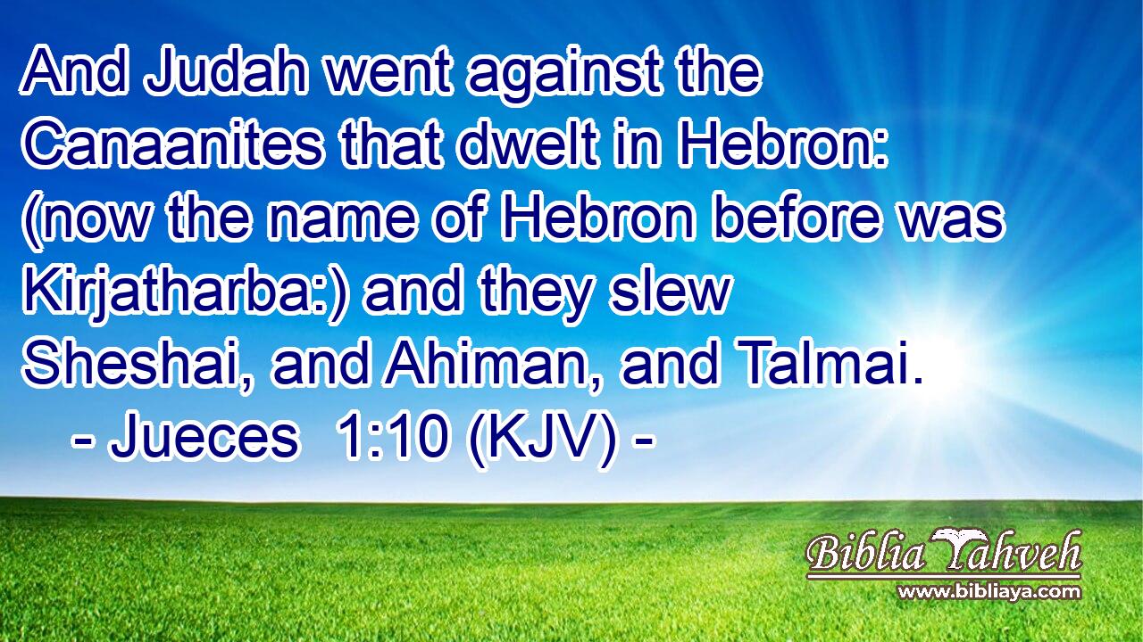 And Judah went against the Canaanites that dwelt in Hebron: (now the name of Hebron before was Kirjatharba:) and they slew Sheshai, and Ahiman, and Talmai.