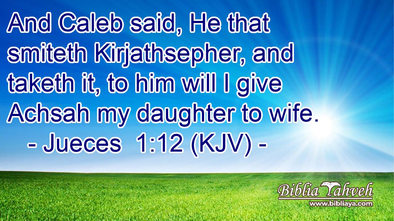 And Caleb said, He that smiteth Kirjathsepher, and taketh it, to him will I give Achsah my daughter to wife.