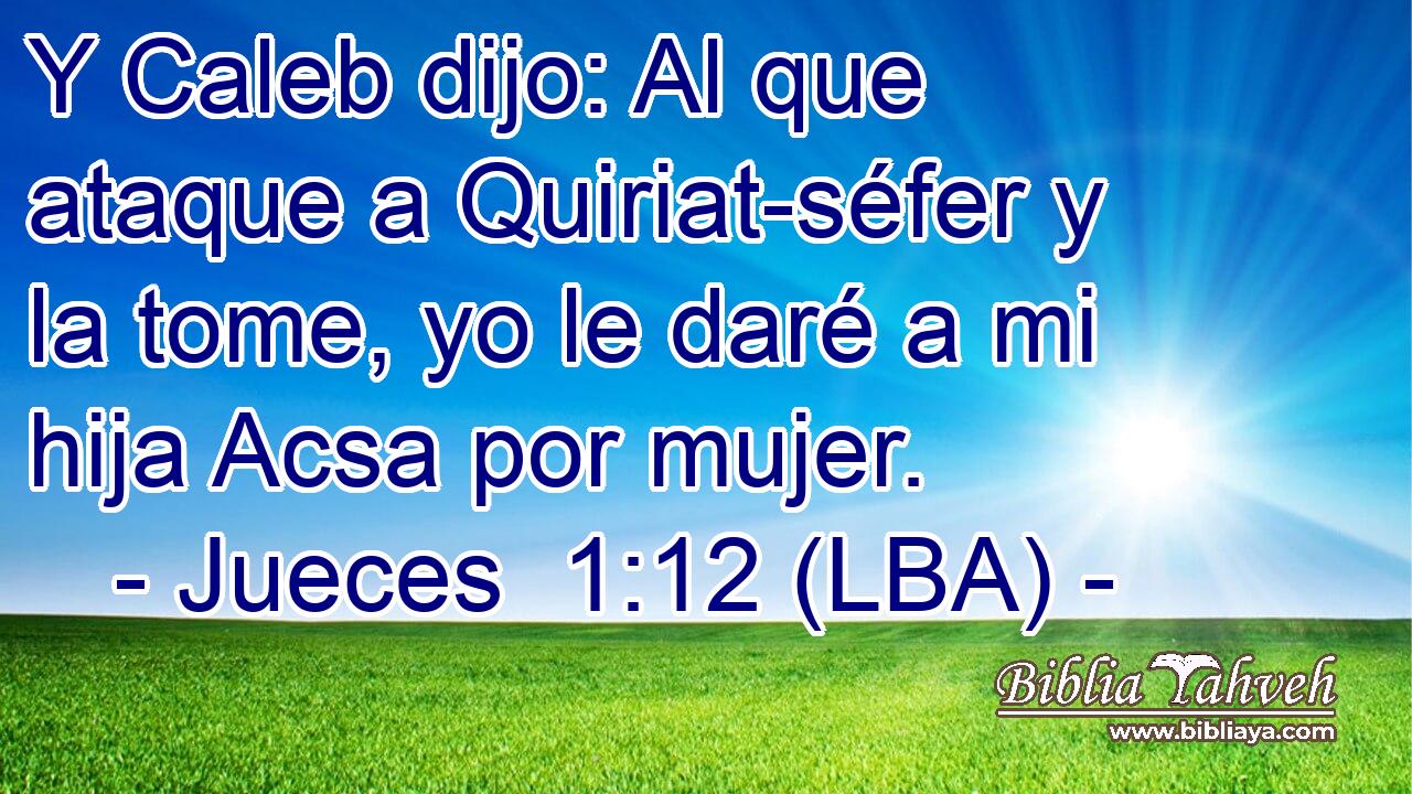 Y Caleb dijo: Al que ataque a Quiriat-séfer y la tome, yo le daré a mi hija Acsa por mujer.