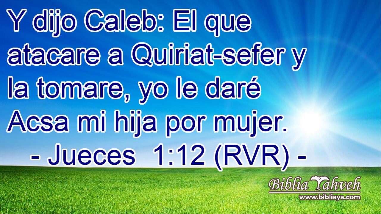 Y dijo Caleb: El que atacare a Quiriat-sefer y la tomare, yo le daré Acsa mi hija por mujer.