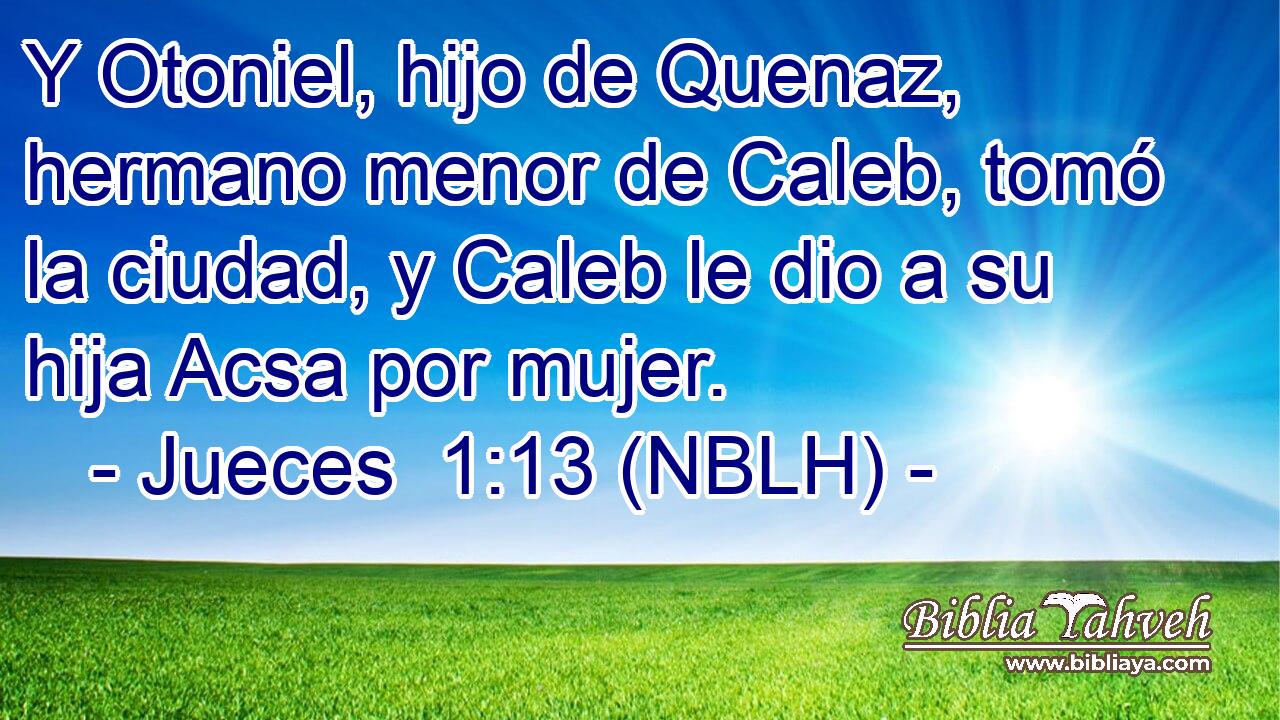 Y Otoniel, hijo de Quenaz, hermano menor de Caleb, tomó la ciudad, y Caleb le dio a su hija Acsa por mujer. 