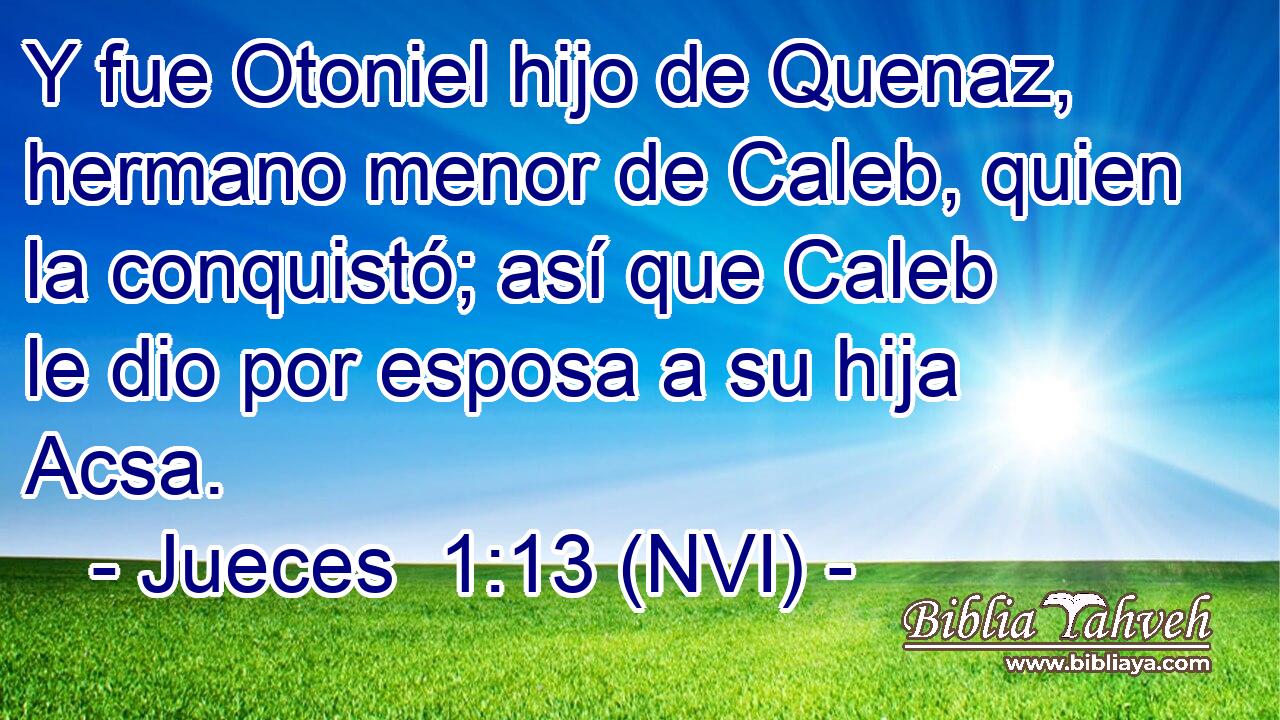  Y fue Otoniel hijo de Quenaz, hermano menor de Caleb, quien la conquistó; así que Caleb le dio por esposa a su hija Acsa. 