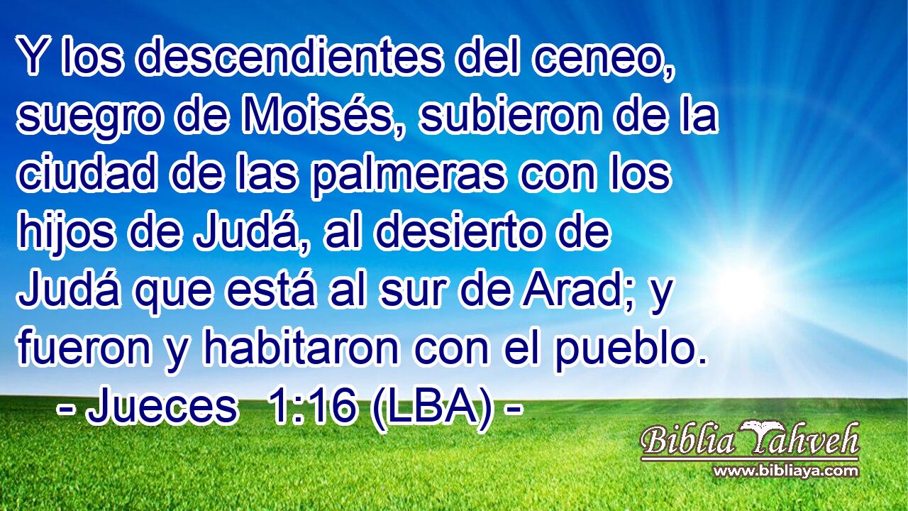 Y los descendientes del ceneo, suegro de Moisés, subieron de la ciudad de las palmeras con los hijos de Judá, al desierto de Judá que está al sur de Arad; y fueron y habitaron con el pueblo.