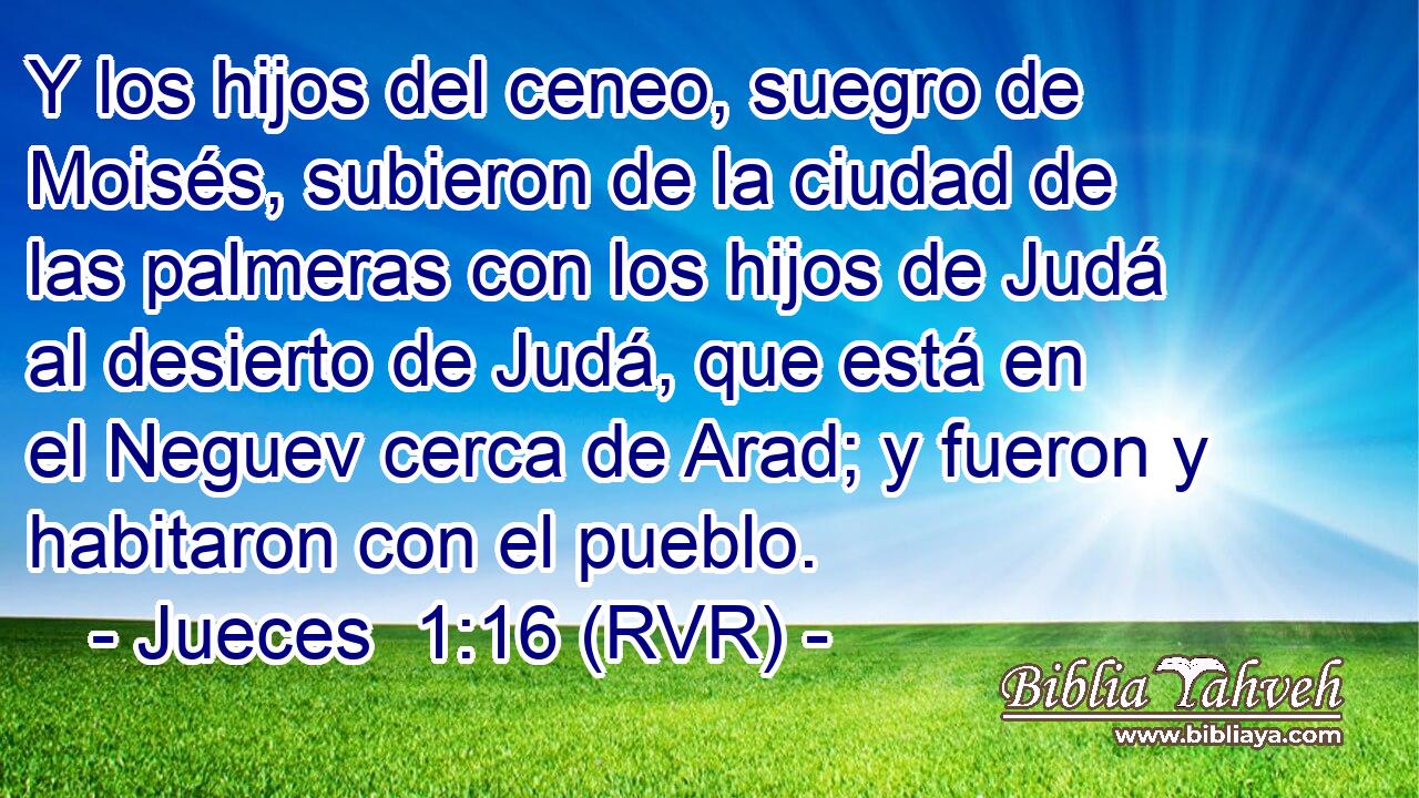 Y los hijos del ceneo, suegro de Moisés, subieron de la ciudad de las palmeras con los hijos de Judá al desierto de Judá, que está en el Neguev cerca de Arad; y fueron y habitaron con el pueblo.