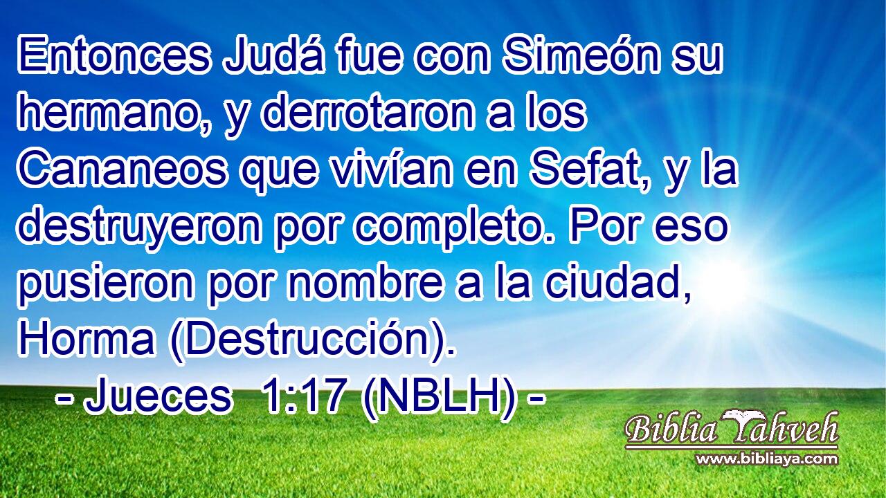  Entonces Judá fue con Simeón su hermano, y derrotaron a los Cananeos que vivían en Sefat, y la destruyeron por completo. Por eso pusieron por nombre a la ciudad, Horma (Destrucción). 