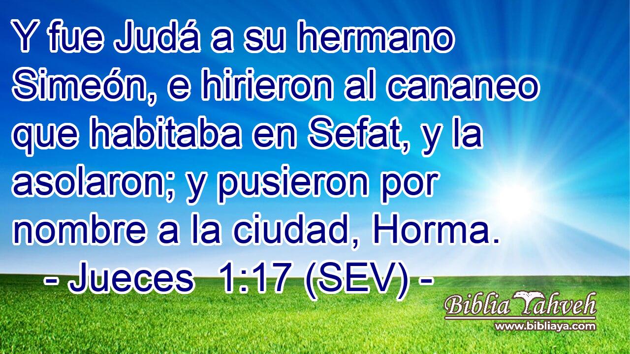 Y fue Judá a su hermano Simeón, e hirieron al cananeo que habitaba en Sefat, y la asolaron; y pusieron por nombre a la ciudad, Horma.