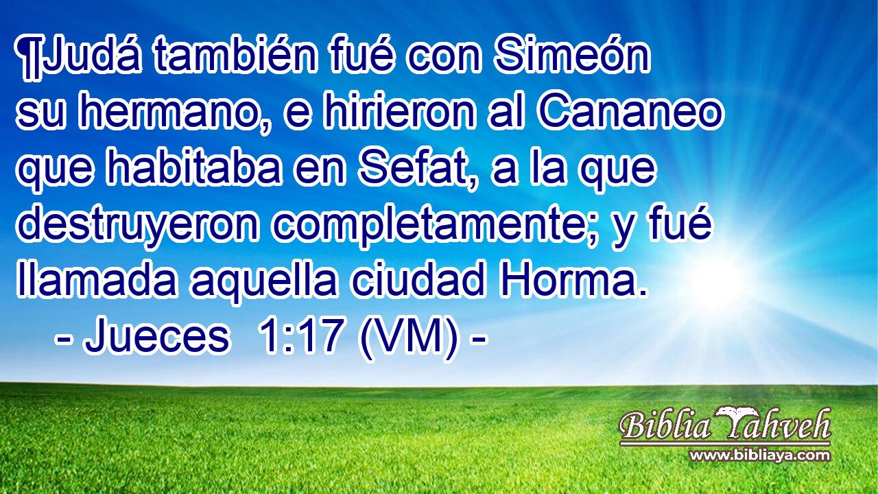  ¶Judá también fué con Simeón su hermano, e hirieron al Cananeo que habitaba en Sefat, a la que destruyeron completamente; y fué llamada aquella ciudad Horma. 