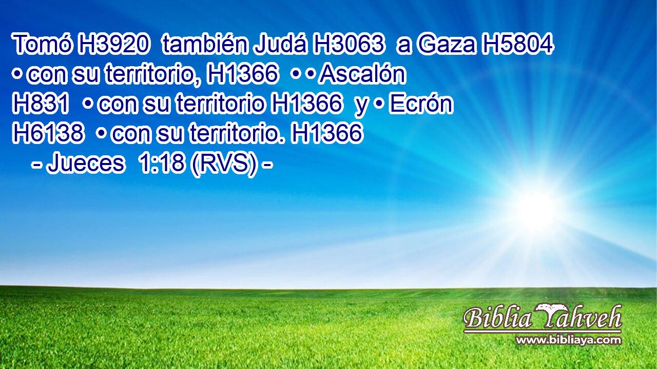 Tomó H3920  también Judá H3063  a Gaza H5804  • con su territorio, H1366  • • Ascalón H831  • con su territorio H1366  y • Ecrón H6138  • con su territorio. H1366  