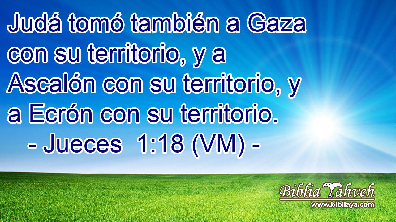  Judá tomó también a Gaza con su territorio, y a Ascalón con su territorio, y a Ecrón con su territorio. 