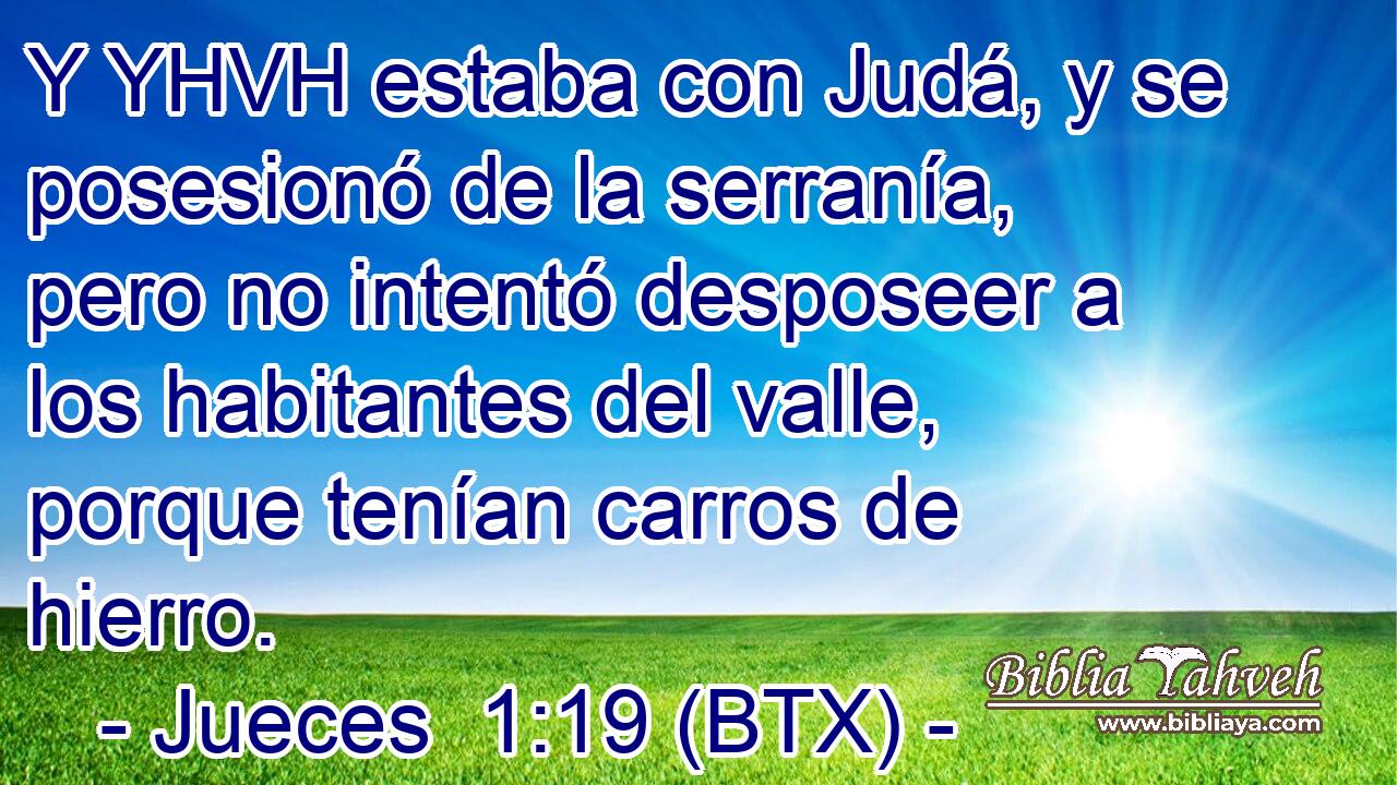 Y YHVH estaba con Judá, y se posesionó de la serranía, pero no intentó desposeer a los habitantes del valle, porque tenían carros de hierro.
