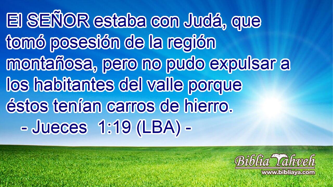 El SEÑOR estaba con Judá, que tomó posesión de la región montañosa, pero no pudo expulsar a los habitantes del valle porque éstos tenían carros de hierro.