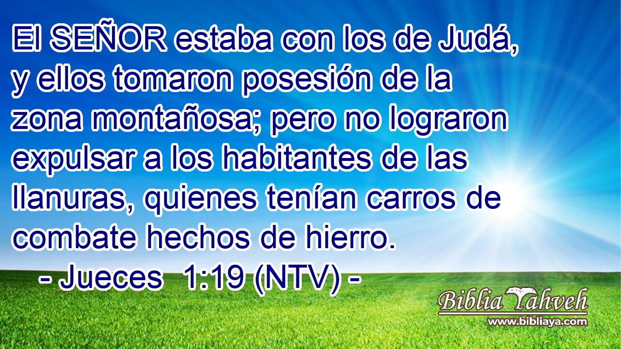 El SEÑOR estaba con los de Judá, y ellos tomaron posesión de la zona montañosa; pero no lograron expulsar a los habitantes de las llanuras, quienes tenían carros de combate hechos de hierro.