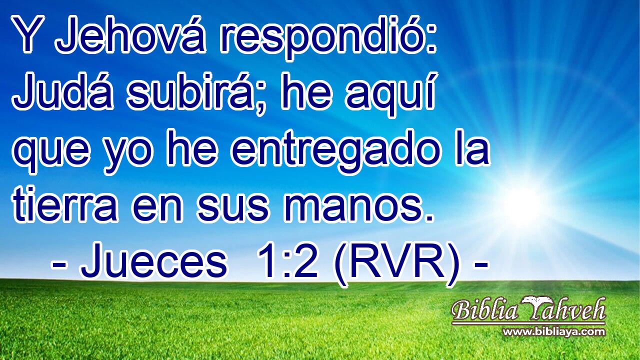 Y Jehová respondió: Judá subirá; he aquí que yo he entregado la tierra en sus manos.
