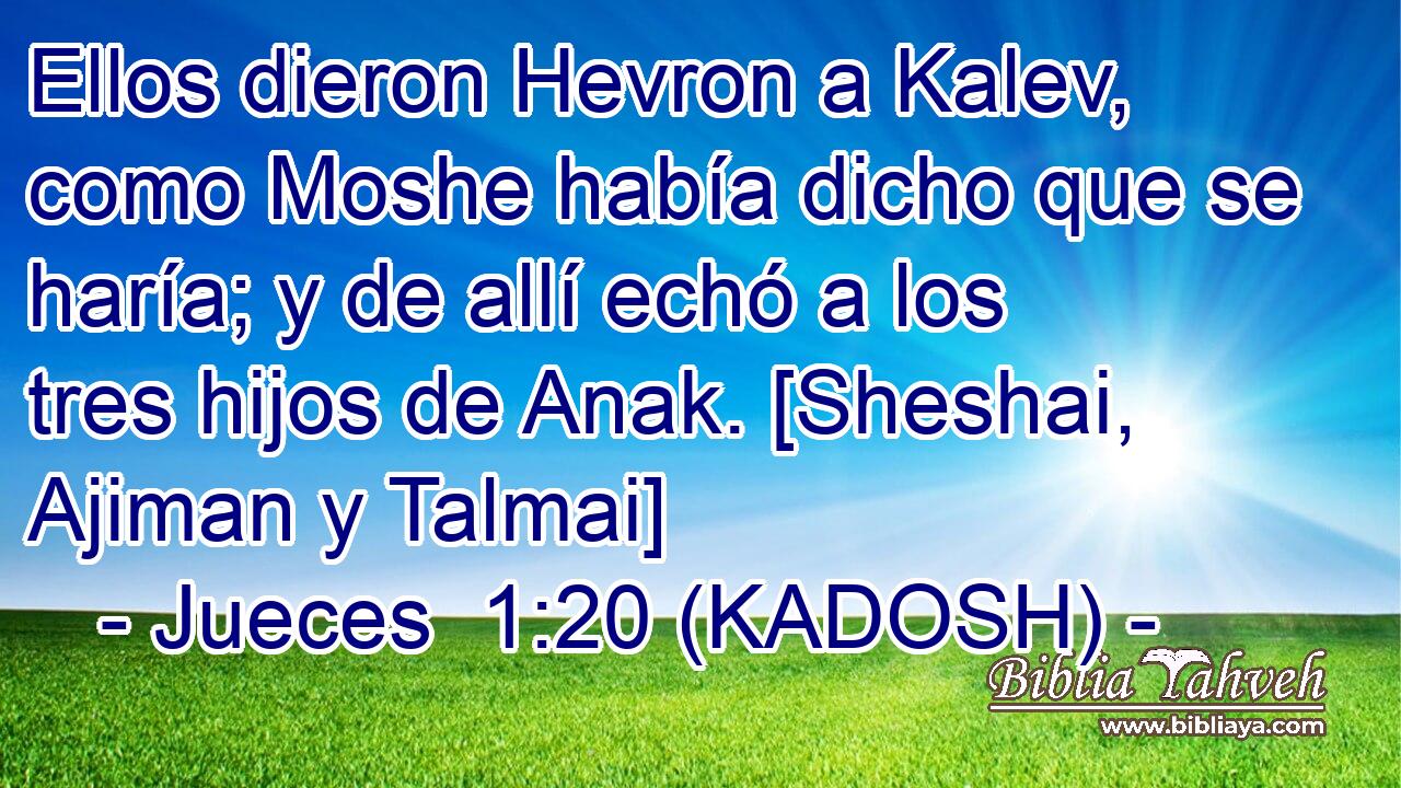  Ellos dieron Hevron a Kalev, como Moshe había dicho que se haría; y de allí echó a los tres hijos de Anak. [Sheshai, Ajiman y Talmai] 