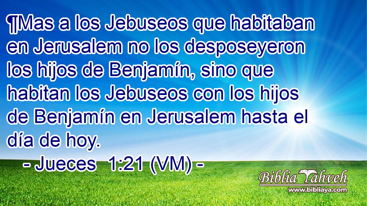 ¶Mas a los Jebuseos que habitaban en Jerusalem no los desposeyeron los hijos de Benjamín, sino que habitan los Jebuseos con los hijos de Benjamín en Jerusalem hasta el día de hoy. 