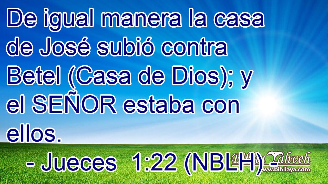  De igual manera la casa de José subió contra Betel (Casa de Dios); y el SEÑOR estaba con ellos. 