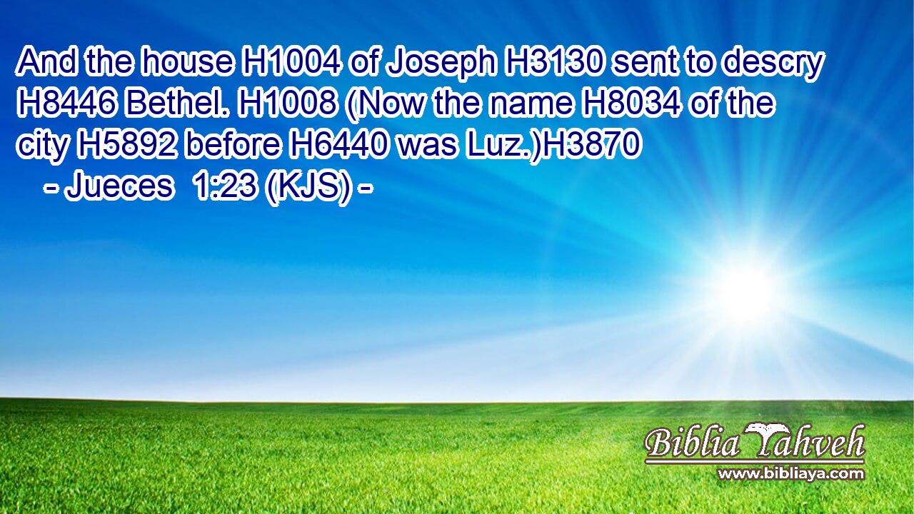 And the house H1004 of Joseph H3130 sent to descry H8446 Bethel. H1008 (Now the name H8034 of the city H5892 before H6440 was Luz.)H3870