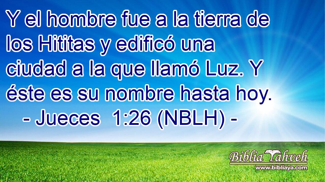  Y el hombre fue a la tierra de los Hititas y edificó una ciudad a la que llamó Luz. Y éste es su nombre hasta hoy. 