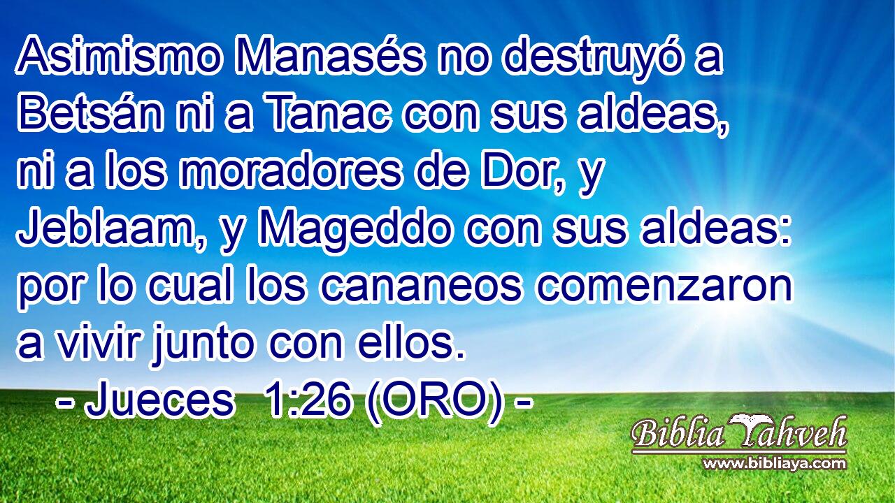  Asimismo Manasés no destruyó a Betsán ni a Tanac con sus aldeas, ni a los moradores de Dor, y Jeblaam, y Mageddo con sus aldeas: por lo cual los cananeos comenzaron a vivir junto con ellos. 