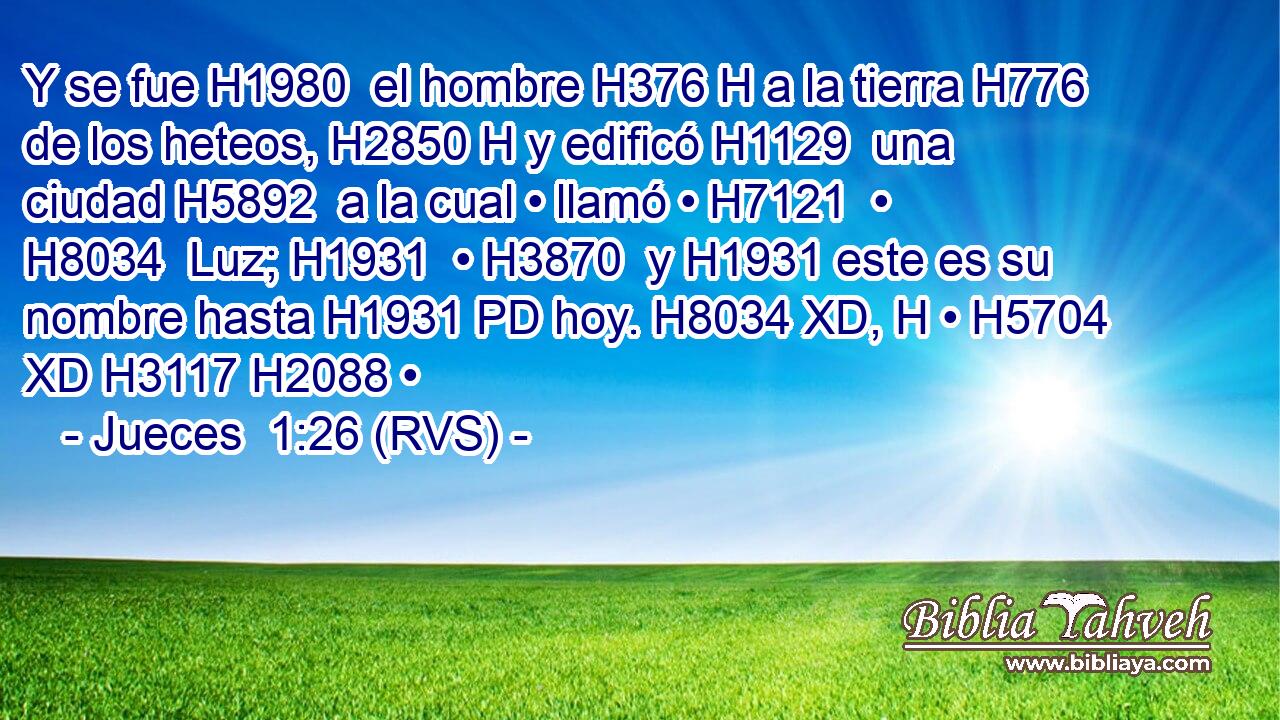 Y se fue H1980  el hombre H376 H a la tierra H776  de los heteos, H2850 H y edificó H1129  una ciudad H5892  a la cual • llamó • H7121  • H8034  Luz; H1931  • H3870  y H1931 este es su nombre hasta H1931 PD hoy. H8034 XD, H • H5704 XD H3117 H2088 • 