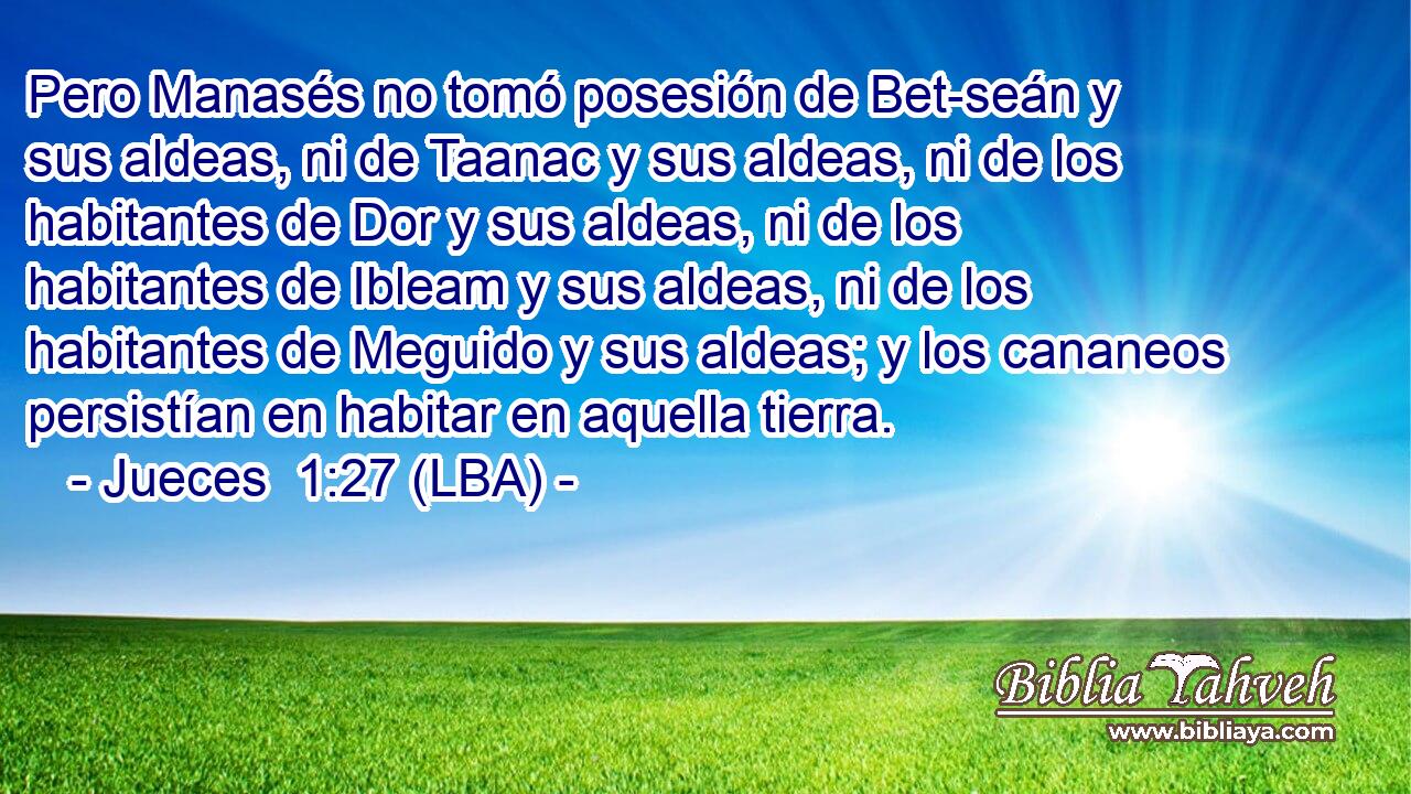 Pero Manasés no tomó posesión de Bet-seán y sus aldeas, ni de Taanac y sus aldeas, ni de los habitantes de Dor y sus aldeas, ni de los habitantes de Ibleam y sus aldeas, ni de los habitantes de Meguido y sus aldeas; y los cananeos persistían en habitar en aquella tierra.