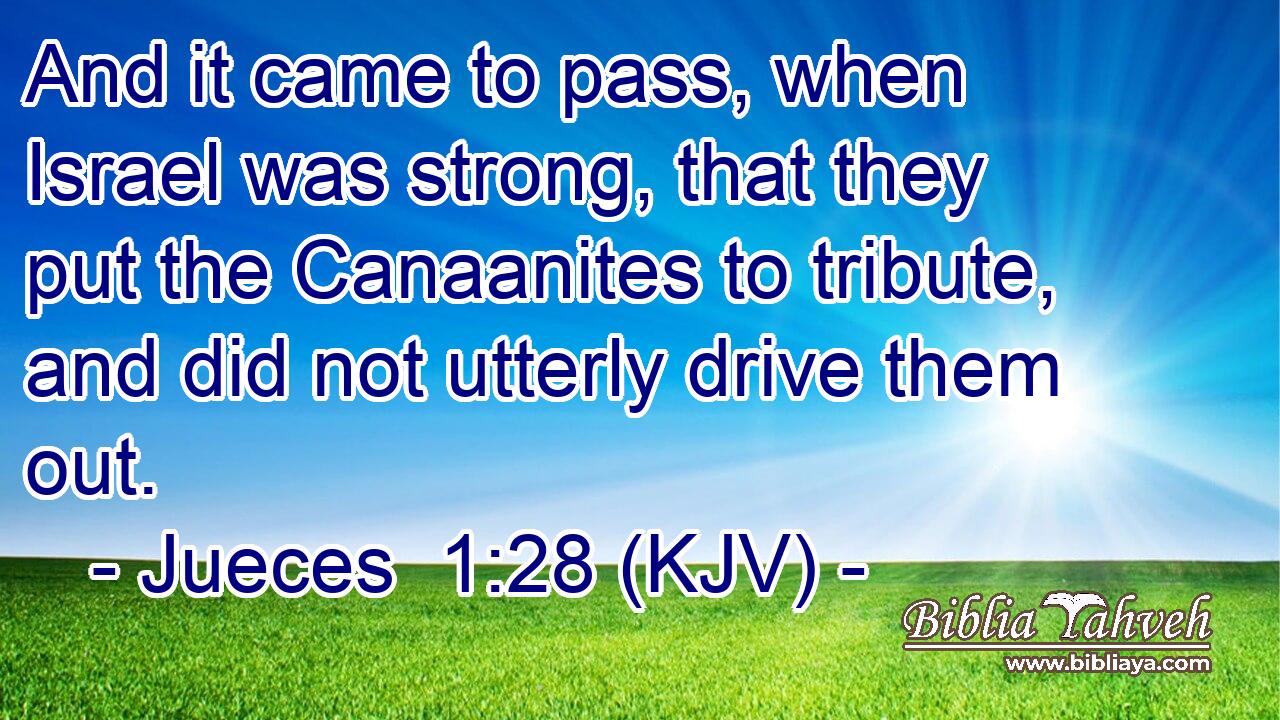And it came to pass, when Israel was strong, that they put the Canaanites to tribute, and did not utterly drive them out.