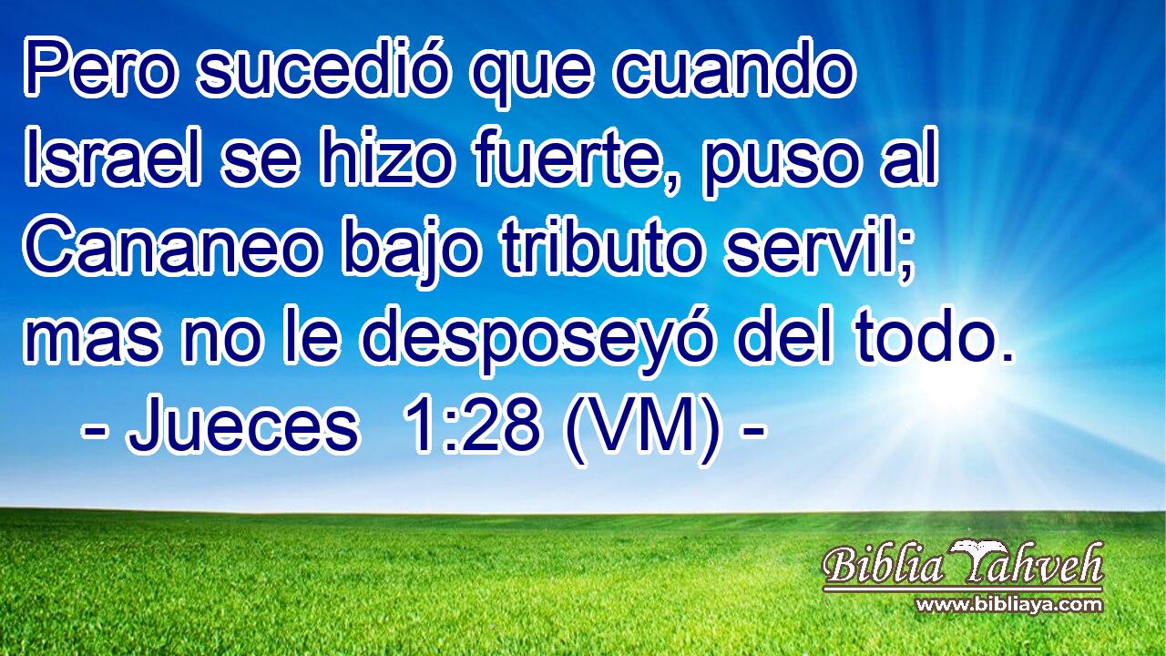  Pero sucedió que cuando Israel se hizo fuerte, puso al Cananeo bajo tributo servil; mas no le desposeyó del todo. 