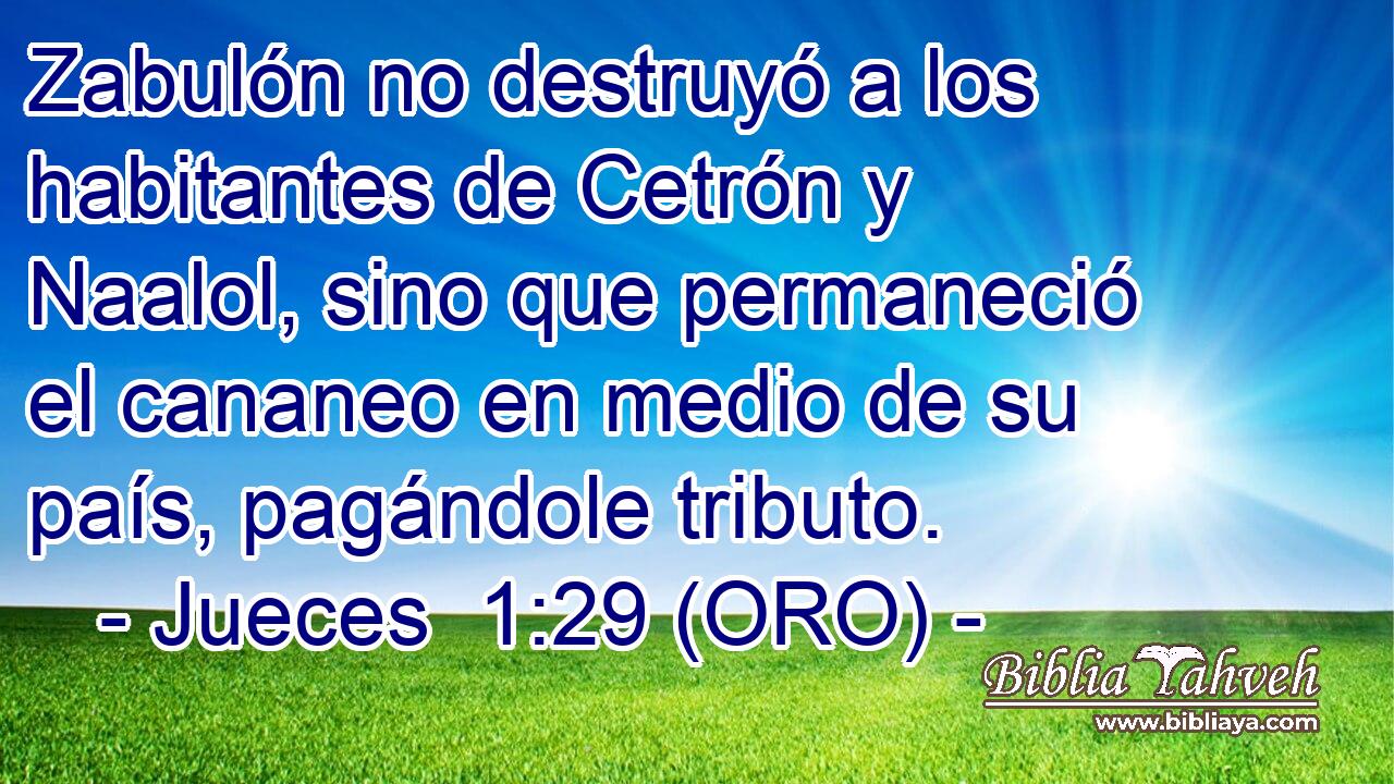  Zabulón no destruyó a los habitantes de Cetrón y Naalol, sino que permaneció el cananeo en medio de su país, pagándole tributo. 