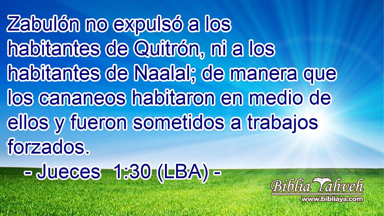 Zabulón no expulsó a los habitantes de Quitrón, ni a los habitantes de Naalal; de manera que los cananeos habitaron en medio de ellos y fueron sometidos a trabajos forzados.