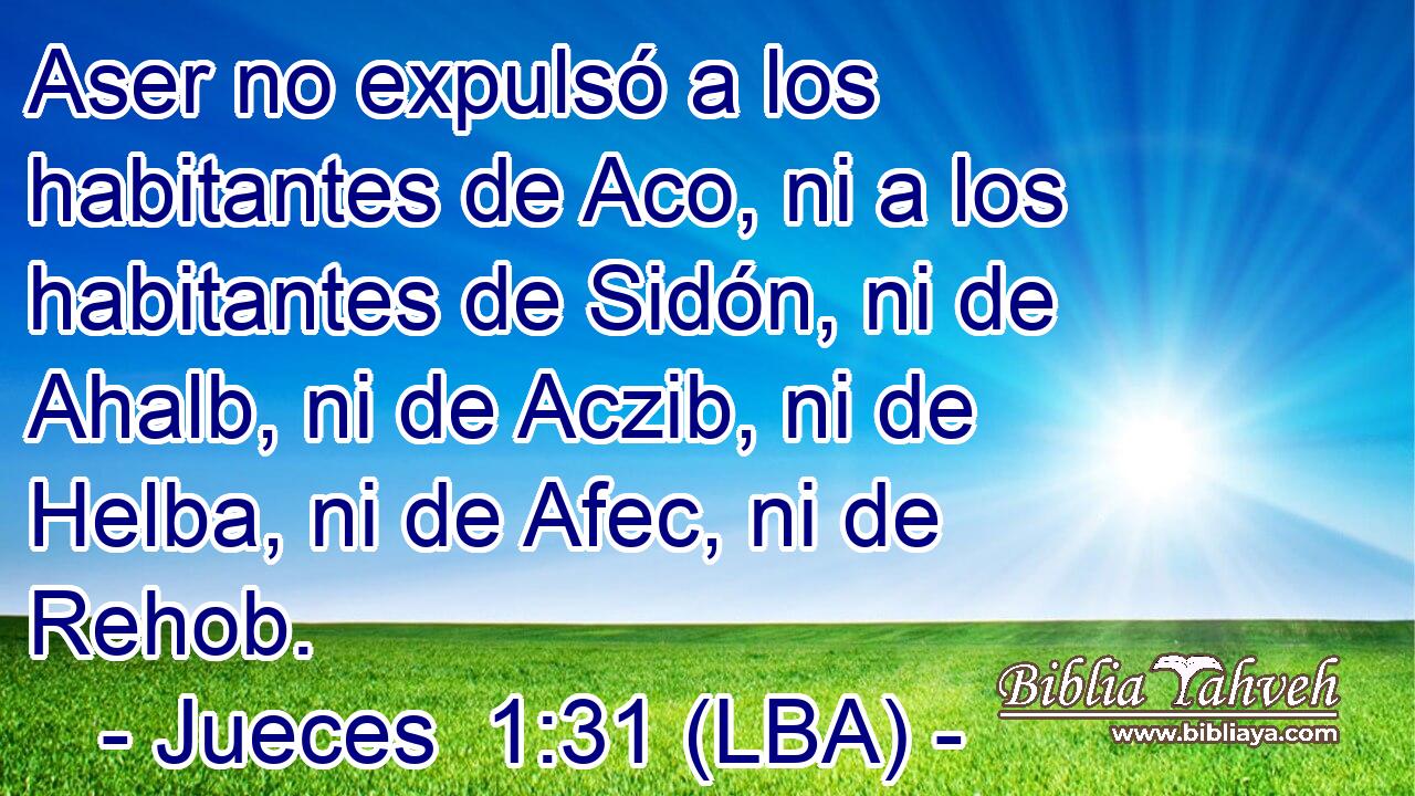 Aser no expulsó a los habitantes de Aco, ni a los habitantes de Sidón, ni de Ahalb, ni de Aczib, ni de Helba, ni de Afec, ni de Rehob.