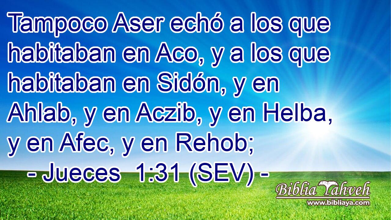 Tampoco Aser echó a los que habitaban en Aco, y a los que habitaban en Sidón, y en Ahlab, y en Aczib, y en Helba, y en Afec, y en Rehob;