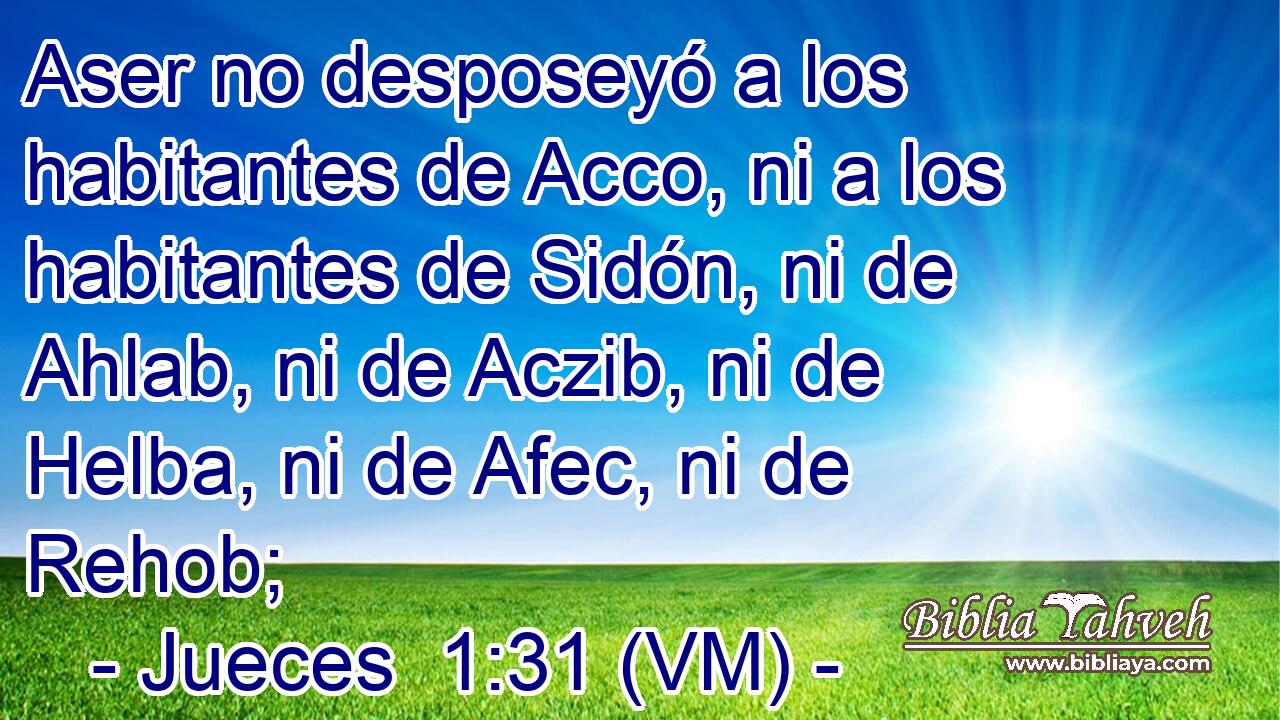  Aser no desposeyó a los habitantes de Acco, ni a los habitantes de Sidón, ni de Ahlab, ni de Aczib, ni de Helba, ni de Afec, ni de Rehob; 