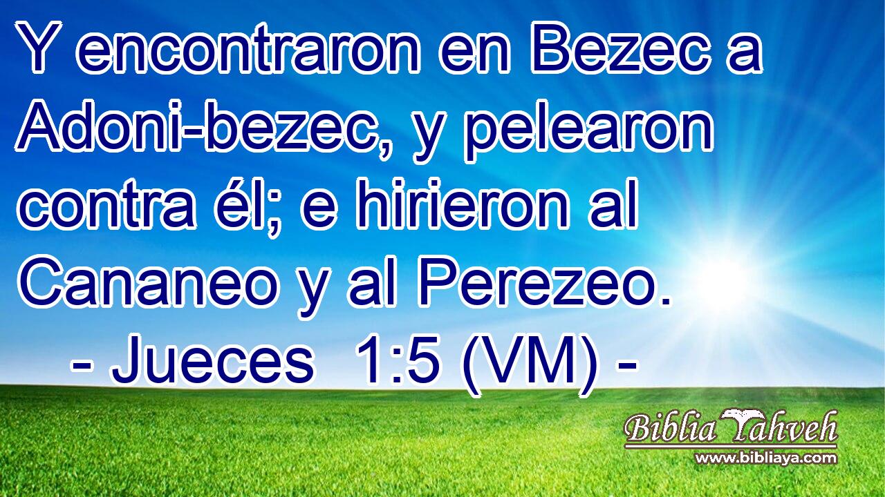  Y encontraron en Bezec a Adoni-bezec, y pelearon contra él; e hirieron al Cananeo y al Perezeo. 