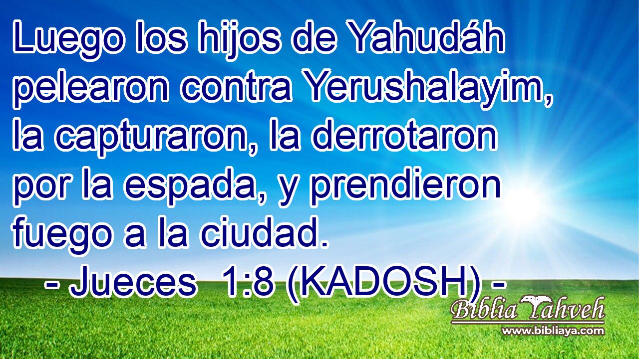  Luego los hijos de Yahudáh pelearon contra Yerushalayim, la capturaron, la derrotaron por la espada, y prendieron fuego a la ciudad. 