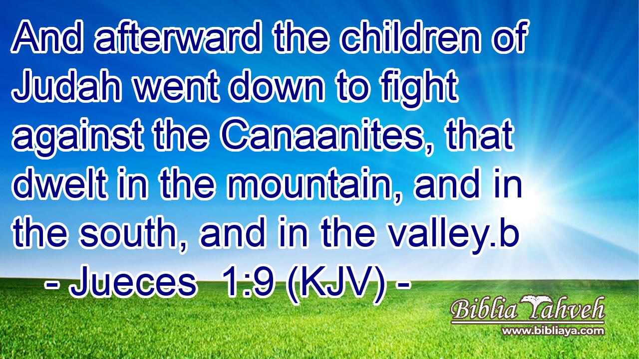 And afterward the children of Judah went down to fight against the Canaanites, that dwelt in the mountain, and in the south, and in the valley.b